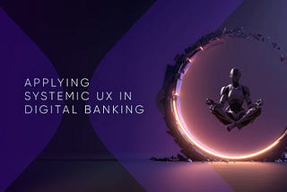 Digital Banking Is Too Complex for Traditional UX — It Requires Systemic UX