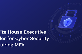 White house Executive Order for Cyber Security requiring MFA and how LoginID can help…