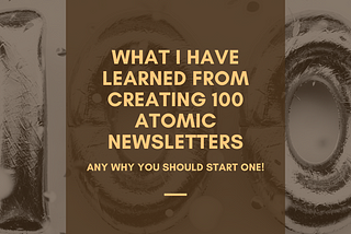 What I Have Learned From Creating 100 Atomic Newsletters