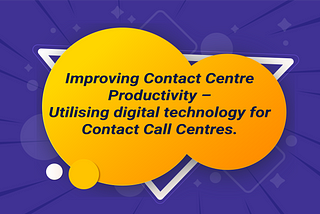 Improving Contact Centre Productivity — Utilising digital technology for Contact Call Centres.
