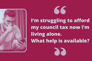 Text next to a photo of a young adult looking at their phone screen reads ‘I’m struggling to afford my council tax now i’m living alone. What help is available?’