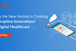 How the New Normal is creating disruptive innovations in Digital Healthcare