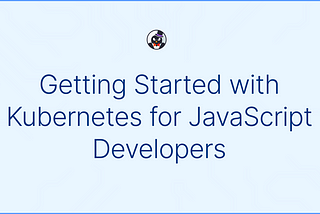 Getting Started with Kubernetes for JavaScript Developers
