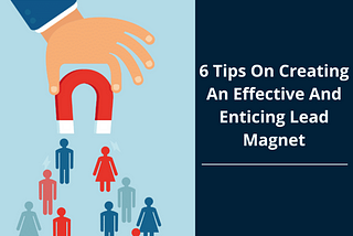 6 Tips On Creating An Effective And Enticing Lead Magnet