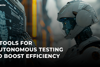 5 Tools for Autonomous Testing to Boost Efficiency