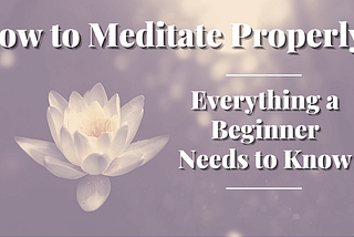 How to Meditate Properly: Everything a Beginner Needs to Know