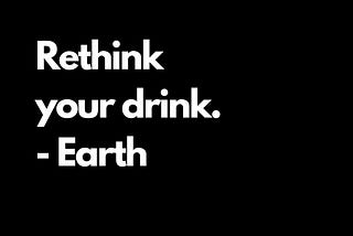 “Rethink Your Drink”- Earth