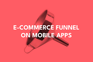 E-commerce funnel on Mobile Apps