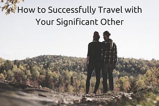 Travel Guide: How to Successfully Travel with Your Significant Other