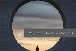 We Need a New Global Vision (Part 2 of 3)