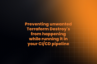 Preventing unwanted Terraform Destroy’s from happening while running it in your CI/CD pipeline
