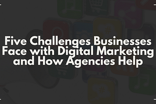 Five Key Challenges in Digital Marketing and How Agencies Can Help Overcome Them