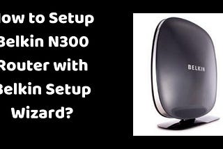 A Quick Guide To Belkin N300 Router Setup