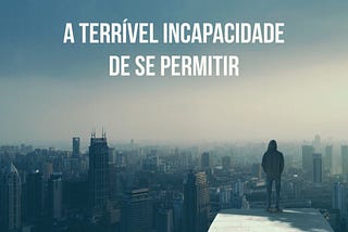 A terrível incapacidade de se permitir