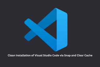 How to Perform a Clean Installation of Visual Studio Code via Snap and Clear Cache