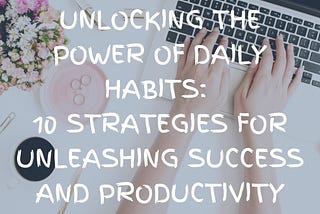 Unlocking the Power of Daily Habits: 10 Strategies for Unleashing Success and Productivity