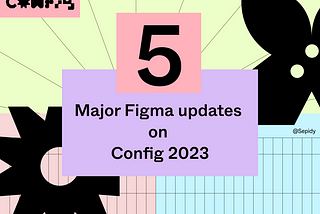 5 major Figma Updates — Sepidy Config2023-Figma-Sepideh Yazdi