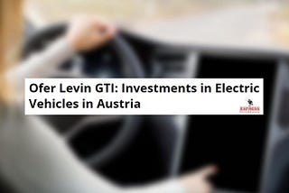 Ofer Levin GTI on Express Press Release: “Investments in EV in Austria are on the rise”