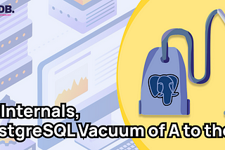 PG Internals, PostgreSQL Vaccum of A to the Z