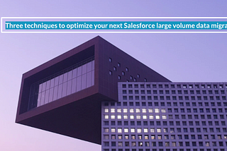 Three techniques to optimize your next Salesforce large volume data migration project