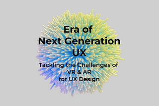 Era of Next Generation UX: Tackling the Challenges of VR & AR for UX Design