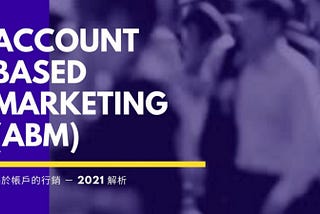 為什麼 2021 年更需要使用 ABM 策略 (目標客戶/ 基於帳戶行銷策略)？ 讓用數據帶你了解它對 B2B 銷售多重要！