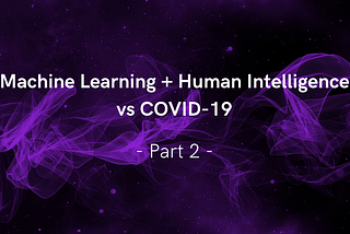Machine Learning + Human Intelligence vs COVID-19: Part2