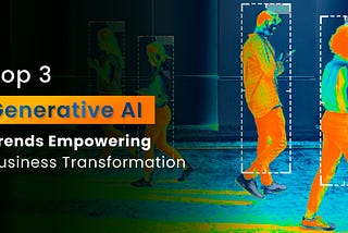 Top 3 Generative AI Trends Empowering Business Transformation