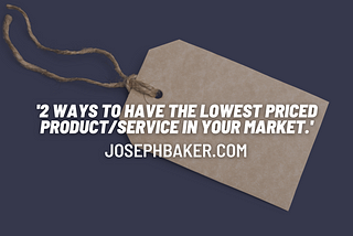 2 ways to have the lowest priced product/service in your market.