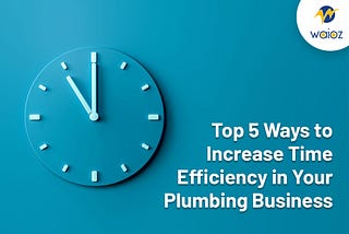 5 Ways to Increase Time Efficiency in Your Plumbing Business