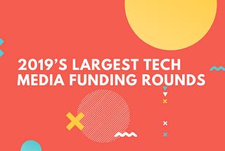 2019’s Largest Tech Media Funding Rounds and What it Spells for the Future of Media