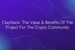 ClayStack: The Value & Benefits Of The Project For The Crypto Community