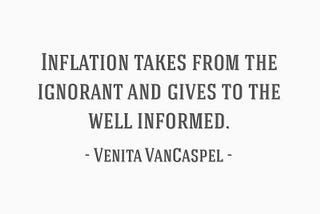 “Inflation takes from the ignorant and gives to the well-informed.”