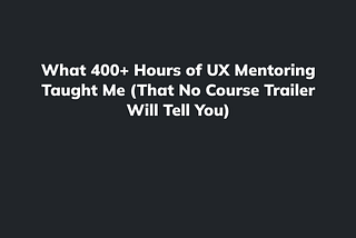 What 400+ Hours of UX Mentoring Taught Me (That No Course Trailer Will Tell You)