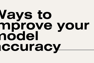Ways to improve your model accuracy