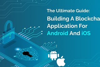 The Ultimate Guide: Building A Blockchain Application For Android And iOS