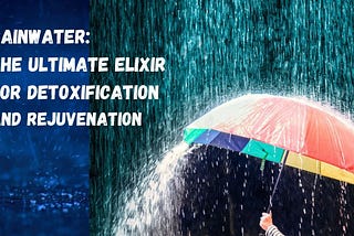 Rainwater: The Ultimate Elixir for Detoxification and Rejuvenation?