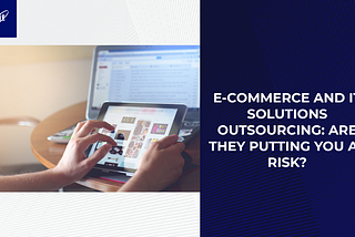 E-Commerce and IT Solutions Outsourcing: Are They Putting You at Risk?