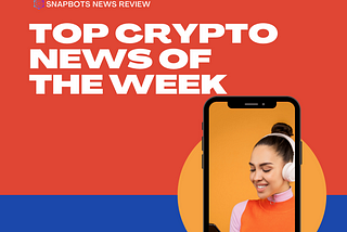 (SnapBots News Review) Top Crypto News of the Week