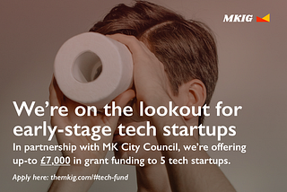 Image shows a man looking through a toilet roll. The content says “We’re on the looking for early-stage tech startups. In partnership with MK City Council, we’re offering up-to £7,000 in grant funding to 5 tech startups. Apply here: https://themkig.com/#tech-fund