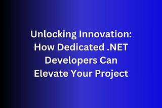 Unlocking Innovation: How Dedicated .NET Developers Can Elevate Your Project