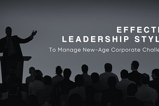 Effective Leadership Styles to Manage New-Age Corporate Challenges