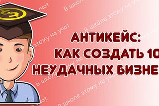 Антикейс: как создать 10 неудачных бизнесов. Ищем причины неудач