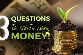 3 QUESTIONS TO CREATE MORE MONEY