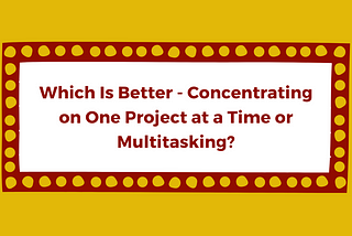 Which Is Better — Concentrating on One Project at a Time or Multitasking?