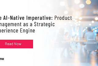 The AI-Native Imperative: Product Management as a Strategic Experience Engine