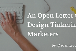 An Open Letter to Design-Tinkering Marketers