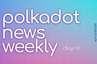 Polkadot Ecosystem Weekly Digest. April 22–28/2024