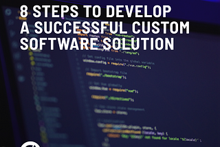 8 STEPS TO DEVELOP A SUCCESSFUL CUSTOM SOFTWARE SOLUTION