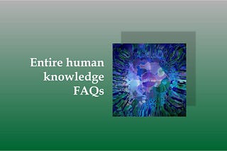 Entire human knowledge. FAQs.